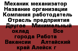 Механик-механизатор › Название организации ­ Компания-работодатель › Отрасль предприятия ­ Другое › Минимальный оклад ­ 23 000 - Все города Работа » Вакансии   . Алтайский край,Алейск г.